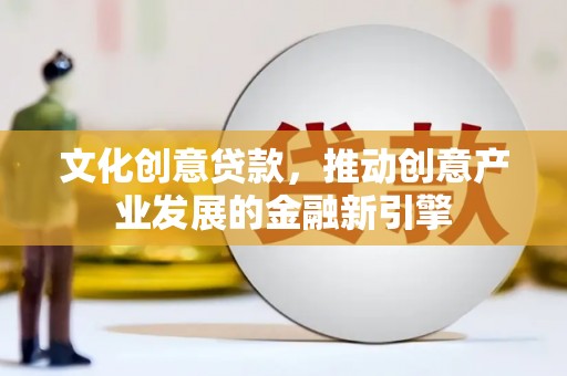 都江堰文化创意贷款，推动创意产业发展的金融新引擎