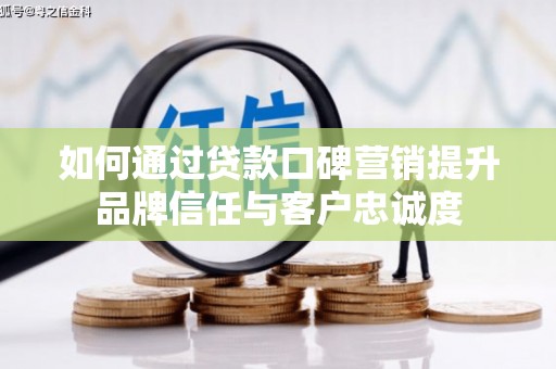 都江堰如何通过贷款口碑营销提升品牌信任与客户忠诚度