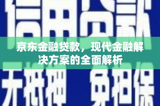 都江堰京东金融贷款，现代金融解决方案的全面解析