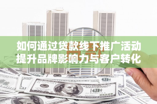 都江堰如何通过贷款线下推广活动提升品牌影响力与客户转化率