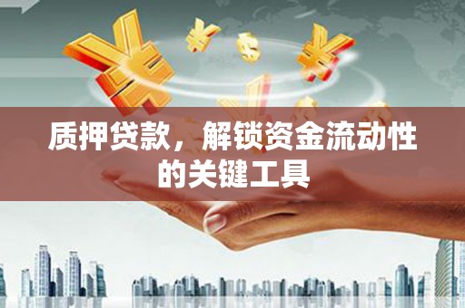 都江堰质押贷款，解锁资金流动性的关键工具