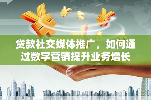 都江堰贷款社交媒体推广，如何通过数字营销提升业务增长