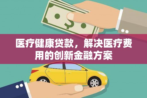 都江堰医疗健康贷款，解决医疗费用的创新金融方案