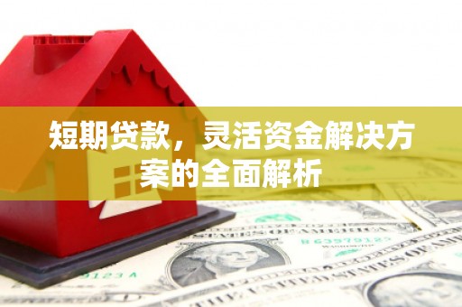 都江堰短期贷款，灵活资金解决方案的全面解析