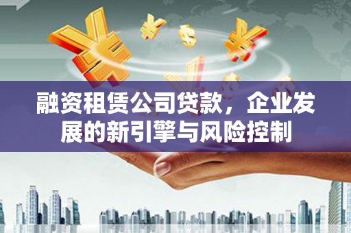 都江堰融资租赁公司贷款，企业发展的新引擎与风险控制