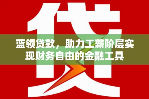 都江堰蓝领贷款，助力工薪阶层实现财务自由的金融工具
