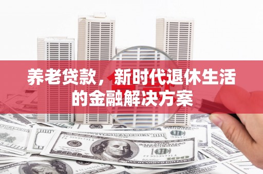 都江堰养老贷款，新时代退休生活的金融解决方案
