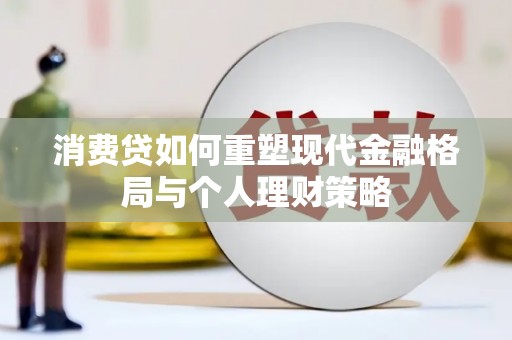 都江堰消费贷如何重塑现代金融格局与个人理财策略