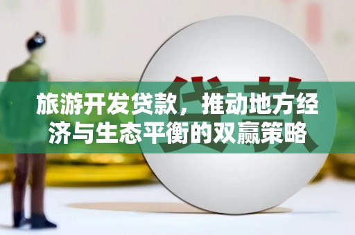 都江堰旅游开发贷款，推动地方经济与生态平衡的双赢策略