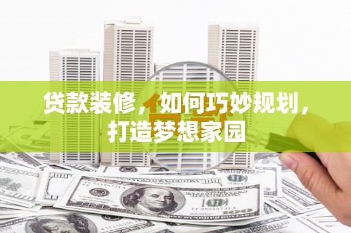 都江堰贷款装修，如何巧妙规划，打造梦想家园
