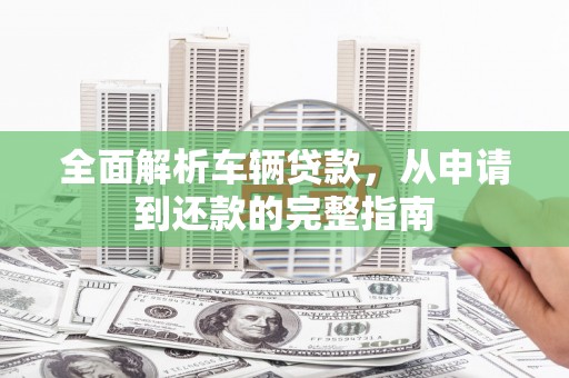 都江堰全面解析车辆贷款，从申请到还款的完整指南