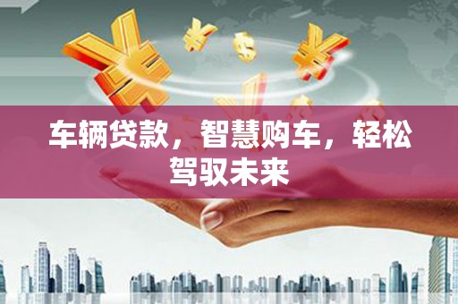 都江堰车辆贷款，智慧购车，轻松驾驭未来