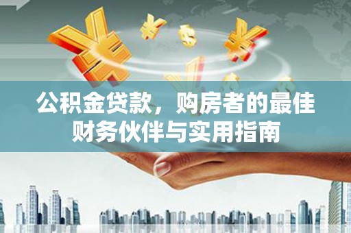 都江堰公积金贷款，购房者的最佳财务伙伴与实用指南