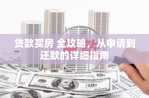 都江堰贷款买房 全攻略，从申请到还款的详细指南