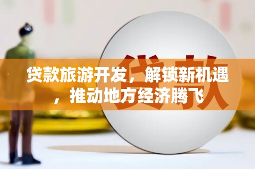 都江堰贷款旅游开发，解锁新机遇，推动地方经济腾飞