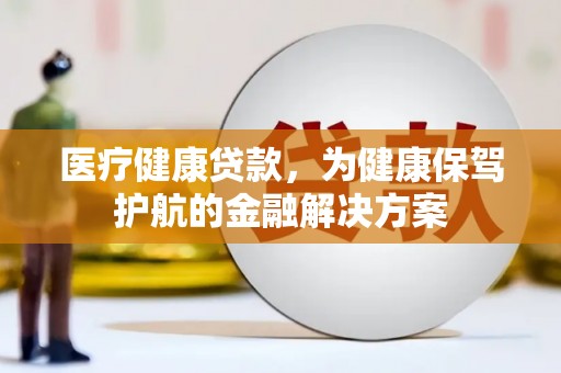 都江堰医疗健康贷款，为健康保驾护航的金融解决方案