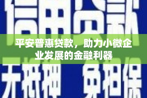 都江堰平安普惠贷款，助力小微企业发展的金融利器