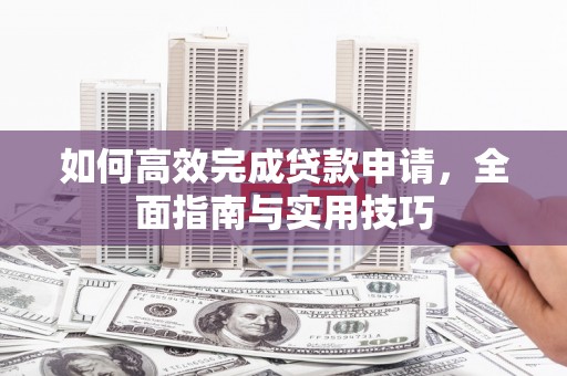 都江堰如何高效完成贷款申请，全面指南与实用技巧