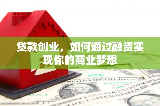 都江堰贷款创业，如何通过融资实现你的商业梦想