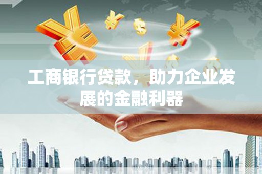 都江堰工商银行贷款，助力企业发展的金融利器