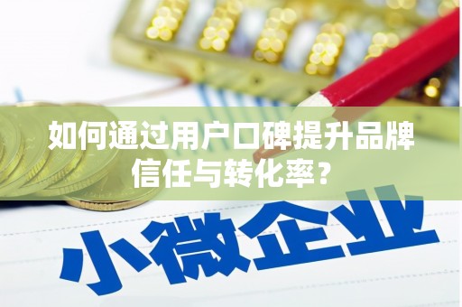 都江堰如何通过用户口碑提升品牌信任与转化率？