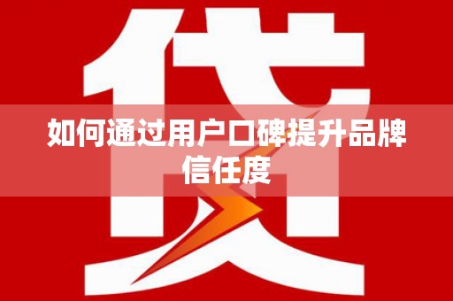 都江堰如何通过用户口碑提升品牌信任度