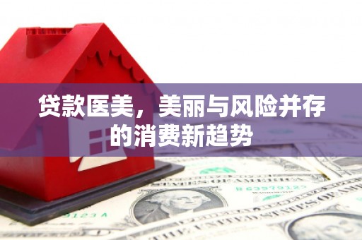 都江堰贷款医美，美丽与风险并存的消费新趋势